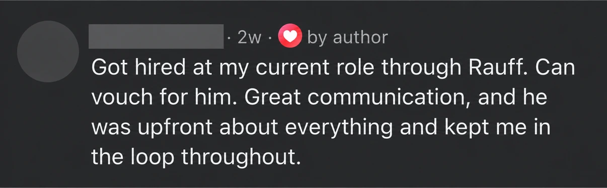 Candidate feedback: Got hired at my current role through Rauff. Can vouch for him. Great communication, and he was upfront about everything and kept me in the loop throughout.